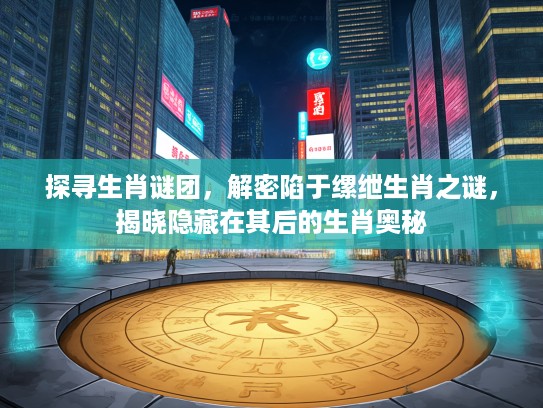 探寻生肖谜团，解密陷于缧绁生肖之谜，揭晓隐藏在其后的生肖奥秘