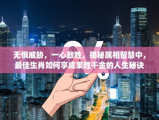 无惧威胁，一心致胜，揭秘属相智慧中，最佳生肖如何享成果胜千金的人生秘诀