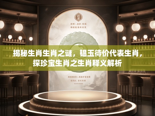 揭秘生肖生肖之谜，韫玉待价代表生肖，探珍宝生肖之生肖释义解析