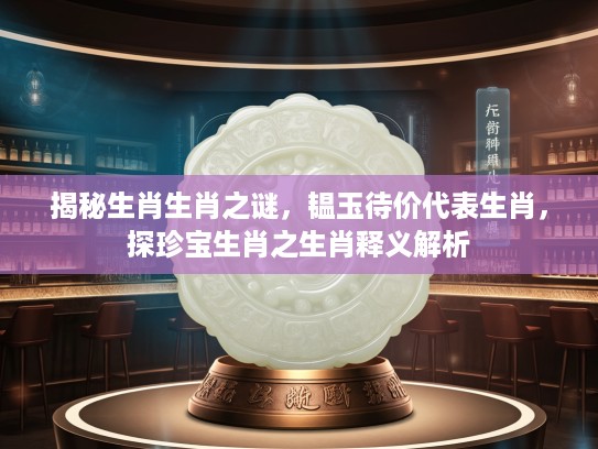 揭秘生肖生肖之谜，韫玉待价代表生肖，探珍宝生肖之生肖释义解析