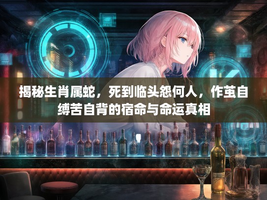 揭秘生肖属蛇，死到临头怨何人，作茧自缚苦自背的宿命与命运真相