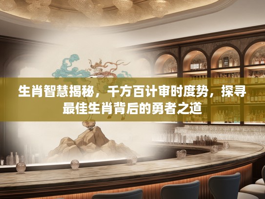 生肖智慧揭秘，千方百计审时度势，探寻最佳生肖背后的勇者之道