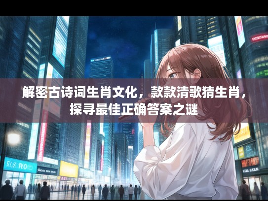 解密古诗词生肖文化，款款清歌猜生肖，探寻最佳正确答案之谜
