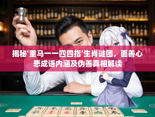 揭秘‘重马一一四四指’生肖谜团，面善心恶成语内涵及伪善真相解读