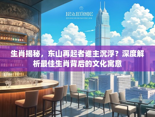 生肖揭秘，东山再起者谁主沉浮？深度解析最佳生肖背后的文化寓意