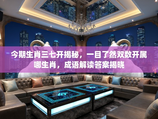 今期生肖三七开揭秘，一目了然双数开属哪生肖，成语解读答案揭晓