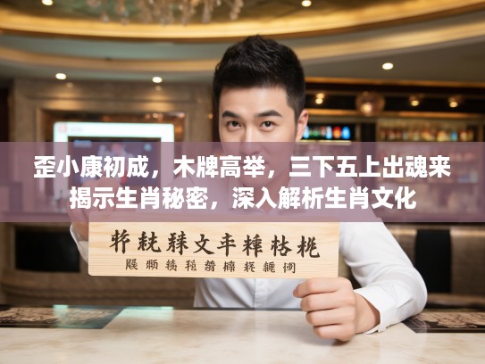 歪小康初成，木牌高举，三下五上出魂来揭示生肖秘密，深入解析生肖文化