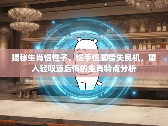 揭秘生肖慢性子，慢手慢脚错失良机，望人轻叹添后悔的生肖特点分析