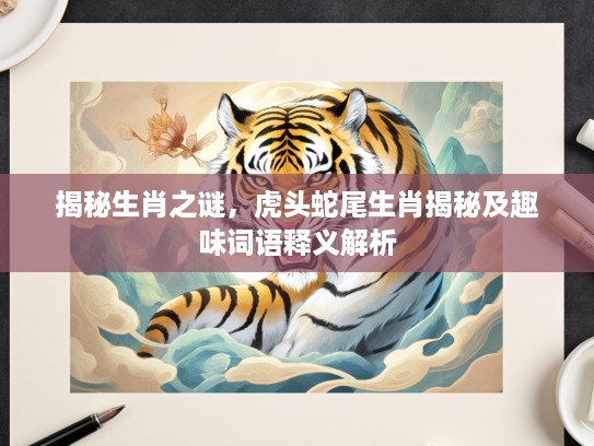 揭秘生肖之谜，虎头蛇尾生肖揭秘及趣味词语释义解析