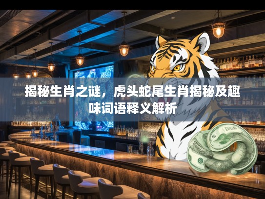 揭秘生肖之谜，虎头蛇尾生肖揭秘及趣味词语释义解析