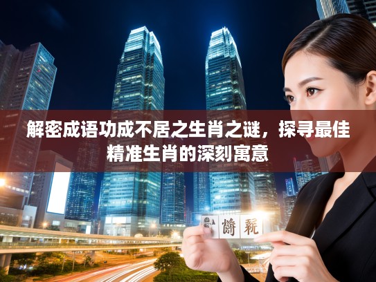 解密成语功成不居之生肖之谜，探寻最佳精准生肖的深刻寓意
