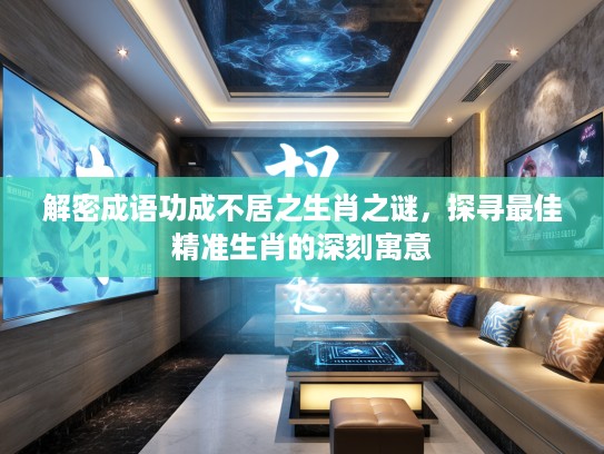 解密成语功成不居之生肖之谜，探寻最佳精准生肖的深刻寓意