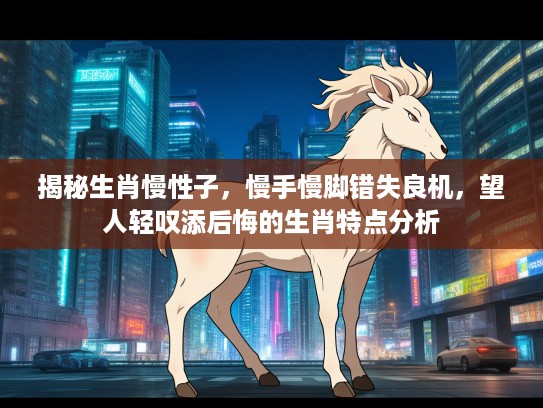 揭秘生肖慢性子，慢手慢脚错失良机，望人轻叹添后悔的生肖特点分析
