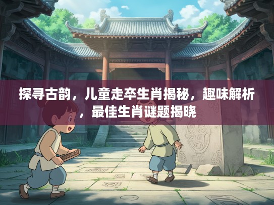 探寻古韵，儿童走卒生肖揭秘，趣味解析，最佳生肖谜题揭晓