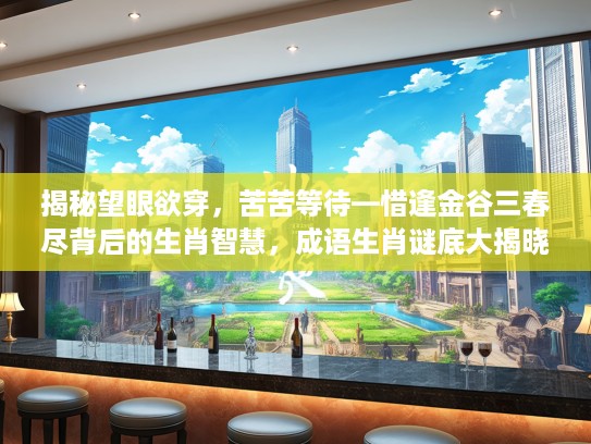揭秘望眼欲穿，苦苦等待—惜逢金谷三春尽背后的生肖智慧，成语生肖谜底大揭晓