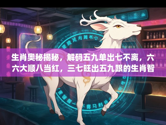 生肖奥秘揭秘，解码五九单出七不离，六六大顺八当红，三七旺出五九跟的生肖智慧