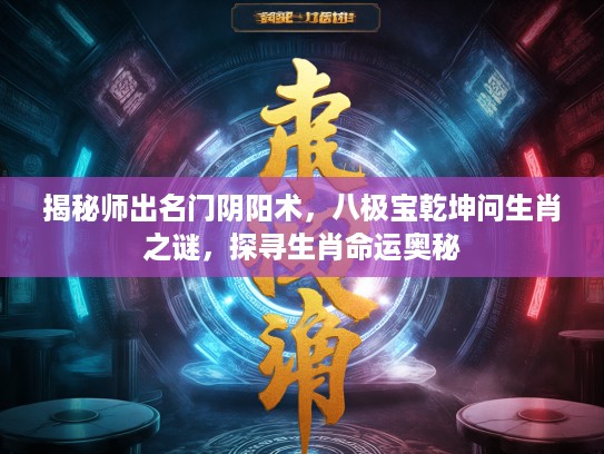 揭秘师出名门阴阳术，八极宝乾坤问生肖之谜，探寻生肖命运奥秘
