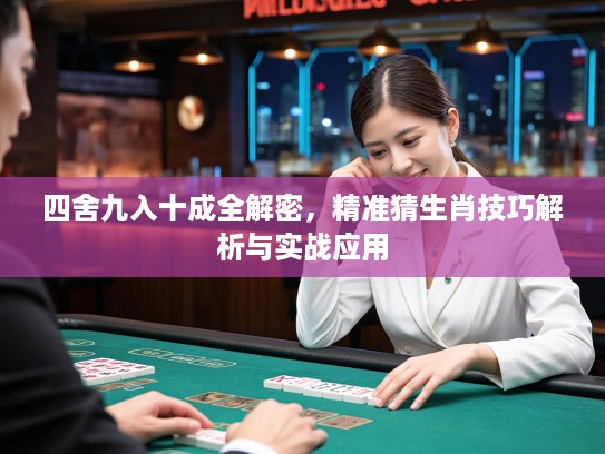 四舍九入十成全解密，精准猜生肖技巧解析与实战应用
