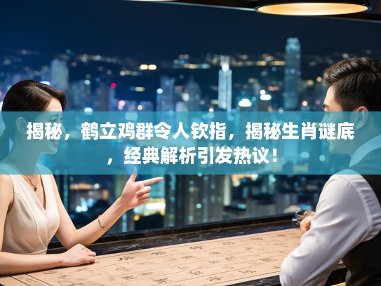 揭秘，鹤立鸡群令人钦指，揭秘生肖谜底，经典解析引发热议！