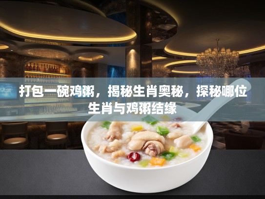 打包一碗鸡粥，揭秘生肖奥秘，探秘哪位生肖与鸡粥结缘