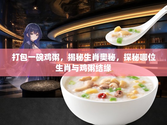 打包一碗鸡粥，揭秘生肖奥秘，探秘哪位生肖与鸡粥结缘
