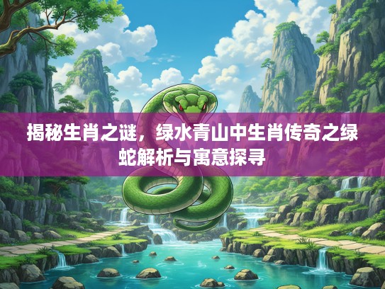 揭秘生肖之谜，绿水青山中生肖传奇之绿蛇解析与寓意探寻