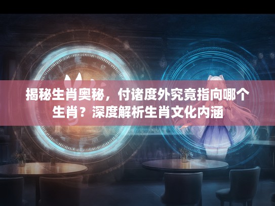 揭秘生肖奥秘，付诸度外究竟指向哪个生肖？深度解析生肖文化内涵