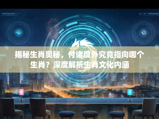 揭秘生肖奥秘，付诸度外究竟指向哪个生肖？深度解析生肖文化内涵