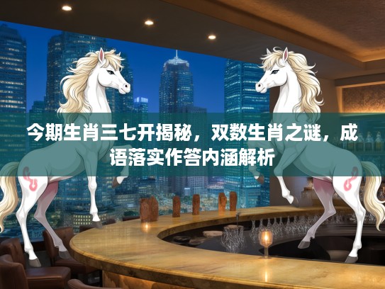 今期生肖三七开揭秘，双数生肖之谜，成语落实作答内涵解析