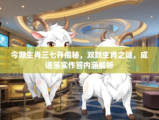 今期生肖三七开揭秘，双数生肖之谜，成语落实作答内涵解析