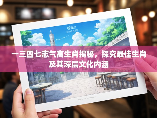 一三四七志气高生肖揭秘，探究最佳生肖及其深层文化内涵