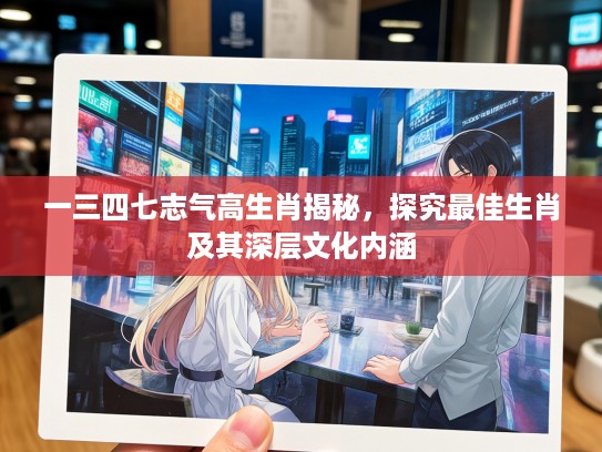 一三四七志气高生肖揭秘，探究最佳生肖及其深层文化内涵