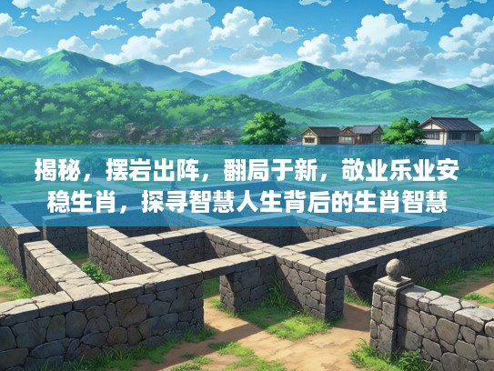 揭秘，摆岩出阵，翻局于新，敬业乐业安稳生肖，探寻智慧人生背后的生肖智慧