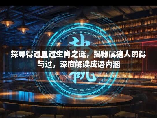 探寻得过且过生肖之谜，揭秘属猪人的得与过，深度解读成语内涵