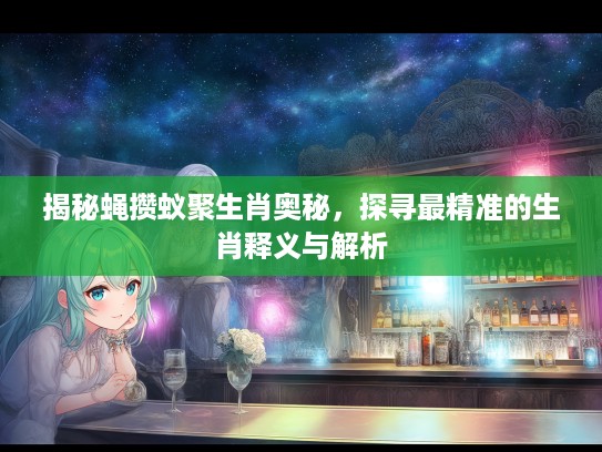 揭秘蝇攒蚁聚生肖奥秘，探寻最精准的生肖释义与解析