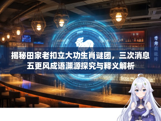 揭秘田家老扣立大功生肖谜团，三次消息五更风成语渊源探究与释义解析