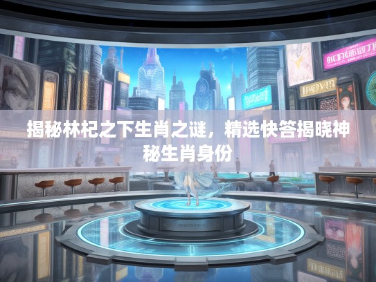 揭秘林杞之下生肖之谜，精选快答揭晓神秘生肖身份