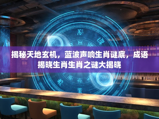 揭秘天地玄机，蓝波声响生肖谜底，成语揭晓生肖生肖之谜大揭晓