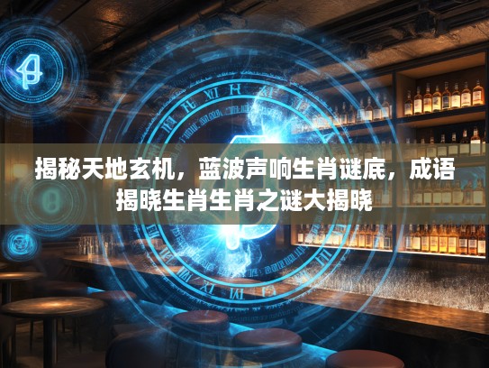 揭秘天地玄机，蓝波声响生肖谜底，成语揭晓生肖生肖之谜大揭晓