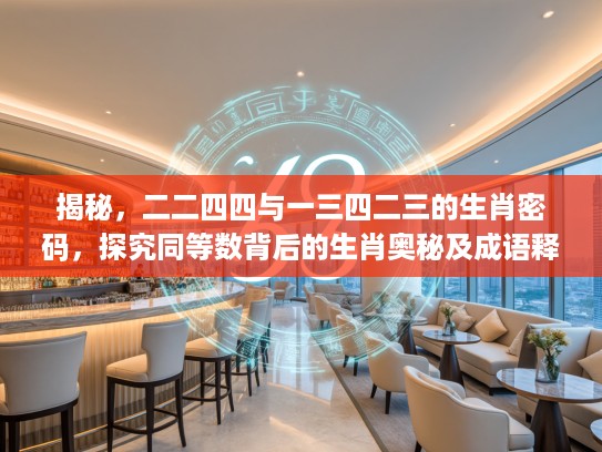 揭秘，二二四四与一三四二三的生肖密码，探究同等数背后的生肖奥秘及成语释义