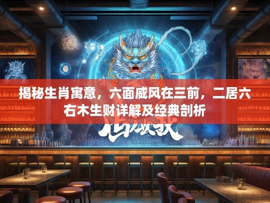 揭秘生肖寓意，六面威风在三前，二居六右木生财详解及经典剖析