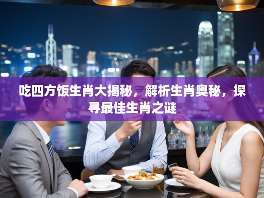 吃四方饭生肖大揭秘，解析生肖奥秘，探寻最佳生肖之谜