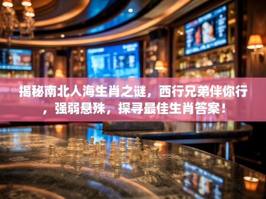 揭秘南北人海生肖之谜，西行兄弟伴你行，强弱悬殊，探寻最佳生肖答案！