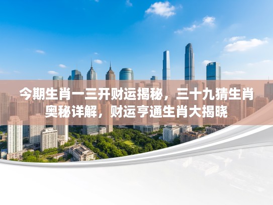 今期生肖一三开财运揭秘，三十九猜生肖奥秘详解，财运亨通生肖大揭晓