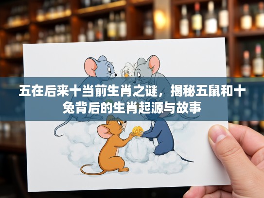 五在后来十当前生肖之谜，揭秘五鼠和十兔背后的生肖起源与故事