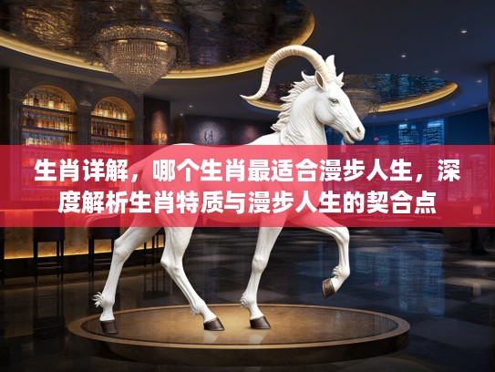 生肖详解，哪个生肖最适合漫步人生，深度解析生肖特质与漫步人生的契合点