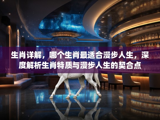 生肖详解，哪个生肖最适合漫步人生，深度解析生肖特质与漫步人生的契合点