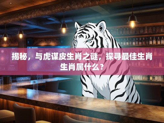 揭秘，与虎谋皮生肖之谜，探寻最佳生肖生肖属什么？