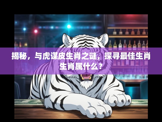 揭秘，与虎谋皮生肖之谜，探寻最佳生肖生肖属什么？