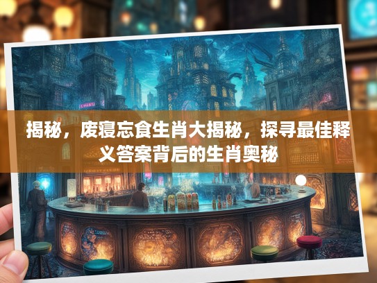 揭秘，废寝忘食生肖大揭秘，探寻最佳释义答案背后的生肖奥秘